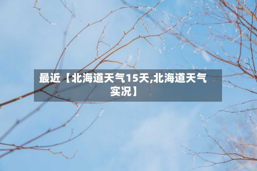 最近【北海道天气15天,北海道天气实况】-第1张图片