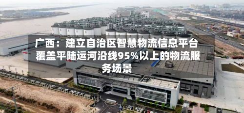 广西:建立自治区智慧物流信息平台 覆盖平陆运河沿线95%以上的物流服务场景-第1张图片