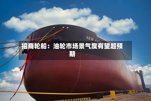 招商轮船：油轮市场景气度有望超预期-第1张图片