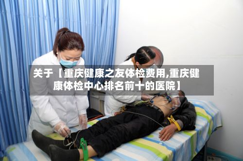 关于【重庆健康之友体检费用,重庆健康体检中心排名前十的医院】-第1张图片