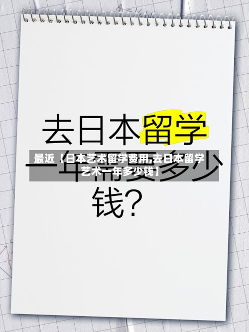 最近【日本艺术留学费用,去日本留学艺术一年多少钱】-第1张图片