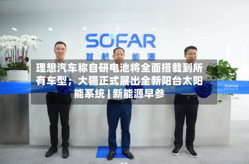 理想汽车称自研电池将全面搭载到所有车型；大疆正式展出全新阳台太阳能系统 | 新能源早参-第1张图片