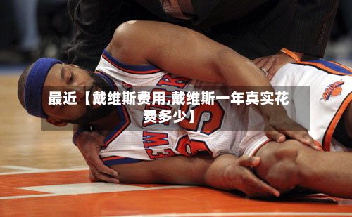 最近【戴维斯费用,戴维斯一年真实花费多少】-第1张图片