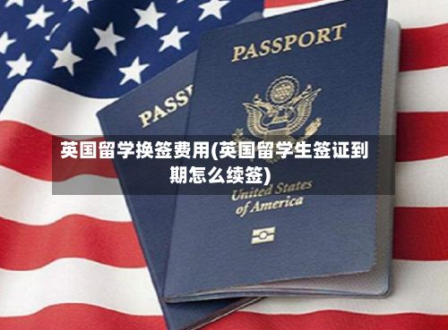 英国留学换签费用(英国留学生签证到期怎么续签)-第1张图片