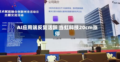 AI应用端反复活跃 当虹科技20cm涨停-第1张图片