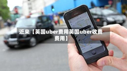 近来【英国uber费用英国uber收费费用】-第1张图片