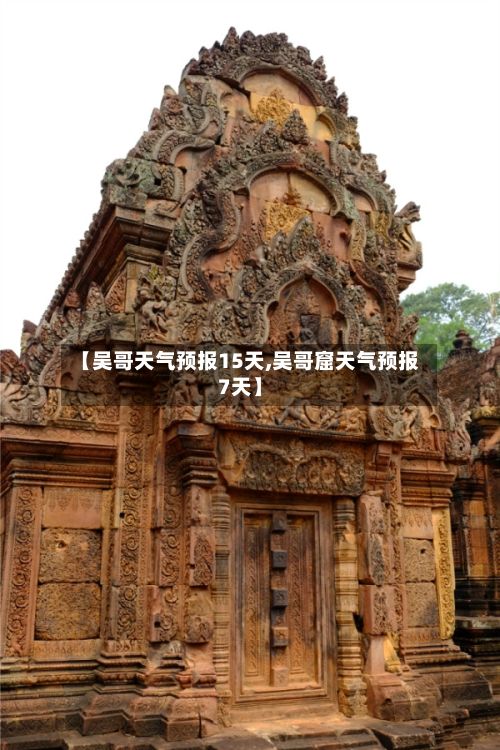 【吴哥天气预报15天,吴哥窟天气预报7天】-第1张图片