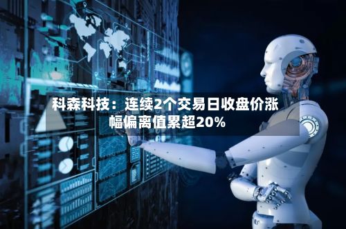 科森科技：连续2个交易日收盘价涨幅偏离值累超20%-第1张图片