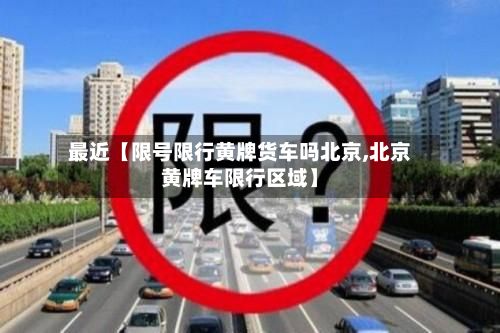 最近【限号限行黄牌货车吗北京,北京黄牌车限行区域】-第1张图片