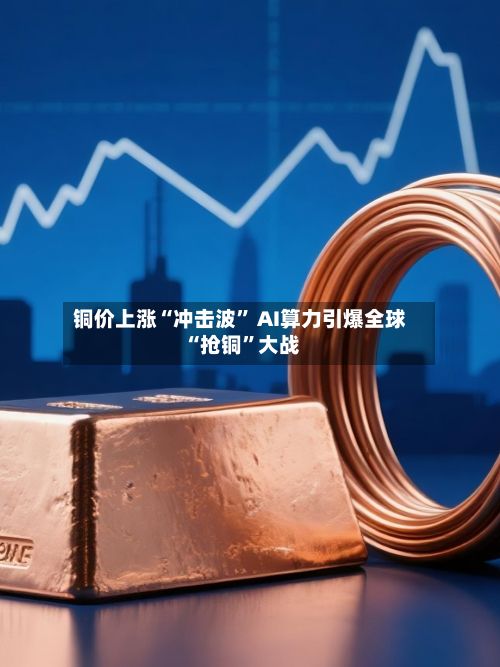铜价上涨“冲击波” AI算力引爆全球“抢铜	”大战-第1张图片