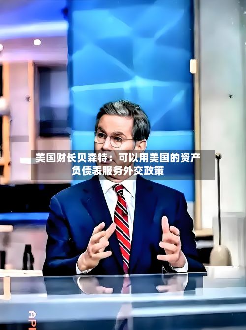 美国财长贝森特：可以用美国的资产负债表服务外交政策-第1张图片