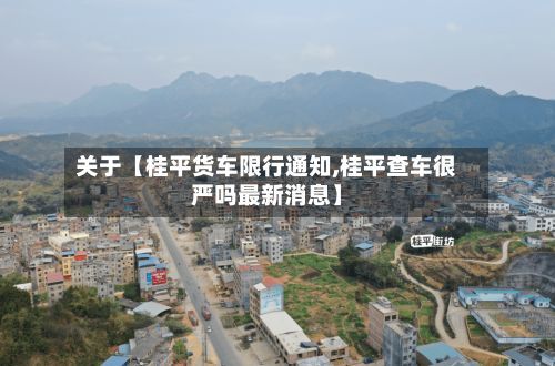 关于【桂平货车限行通知,桂平查车很严吗最新消息】-第1张图片