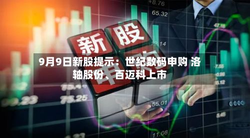 9月9日新股提示：世纪数码申购 洛轴股份、百迈科上市-第1张图片