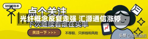 光纤概念反复走强 汇源通信涨停-第1张图片