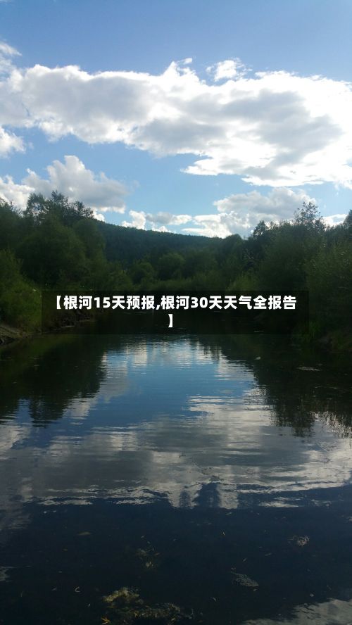 【根河15天预报,根河30天天气全报告】-第1张图片
