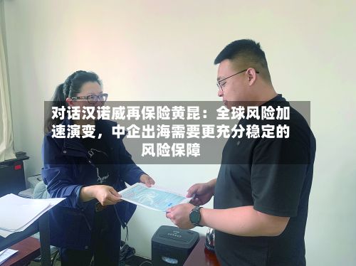 对话汉诺威再保险黄昆：全球风险加速演变，中企出海需要更充分稳定的风险保障-第1张图片