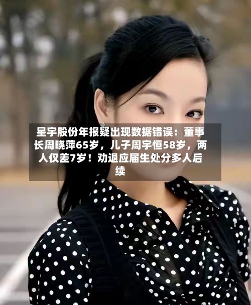 星宇股份年报疑出现数据错误：董事长周晓萍65岁，儿子周宇恒58岁	，两人仅差7岁！劝退应届生处分多人后续-第1张图片