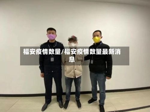 福安疫情数量/福安疫情数量最新消息-第1张图片