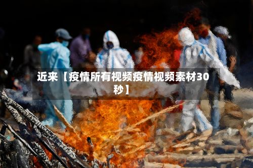 近来【疫情所有视频疫情视频素材30秒】-第1张图片