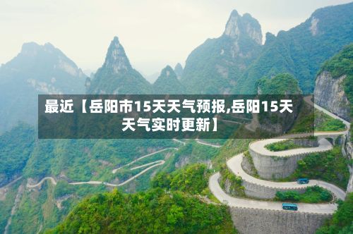 最近【岳阳市15天天气预报,岳阳15天天气实时更新】-第1张图片