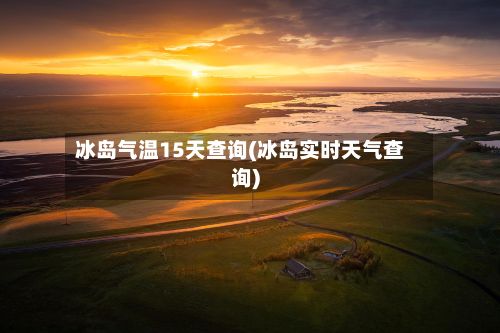 冰岛气温15天查询(冰岛实时天气查询)-第1张图片