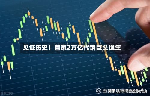 见证历史!首家2万亿代销巨头诞生-第1张图片