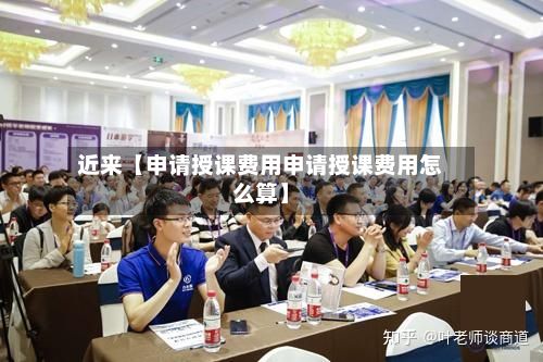 近来【申请授课费用申请授课费用怎么算】-第1张图片