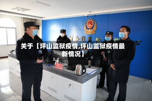 关于【坪山监狱疫情,坪山监狱疫情最新情况】-第1张图片