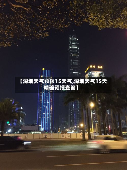 【深圳天气预报15天气,深圳天气15天精确预报查询】-第1张图片