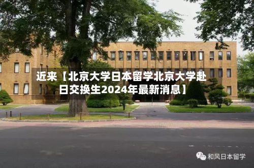 近来【北京大学日本留学北京大学赴日交换生2024年最新消息】-第1张图片