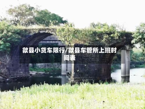歙县小货车限行/歙县车管所上班时间表-第1张图片