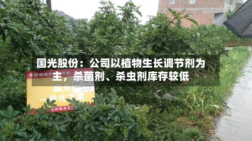 国光股份：公司以植物生长调节剂为主，杀菌剂、杀虫剂库存较低-第1张图片