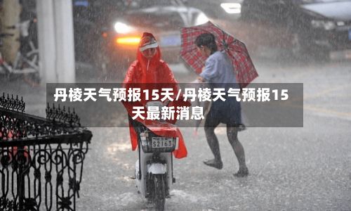 丹棱天气预报15天/丹棱天气预报15天最新消息-第1张图片