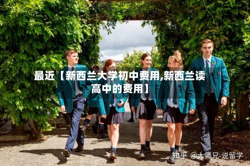 最近【新西兰大学初中费用,新西兰读高中的费用】-第1张图片