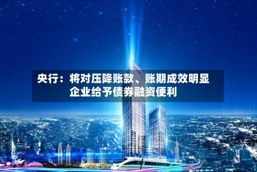 央行：将对压降账款、账期成效明显企业给予债券融资便利-第1张图片
