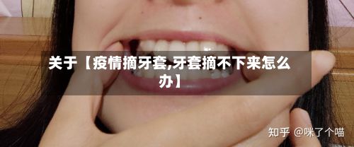 关于【疫情摘牙套,牙套摘不下来怎么办】-第1张图片