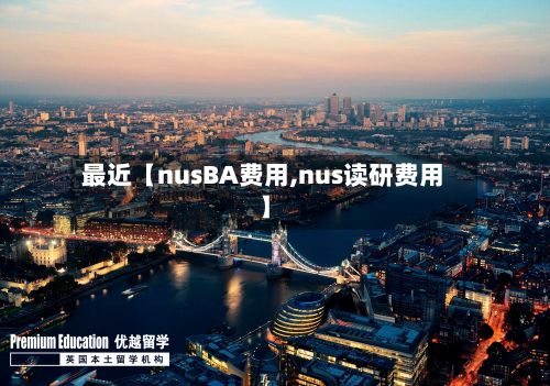 最近【nusBA费用,nus读研费用】-第1张图片