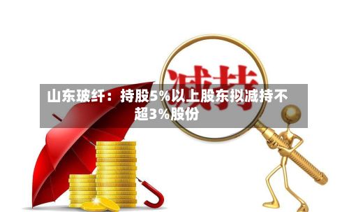 山东玻纤：持股5%以上股东拟减持不超3%股份-第1张图片