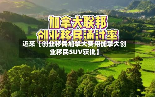 近来【创业移民加拿大费用加拿大创业移民SUV获批】-第1张图片