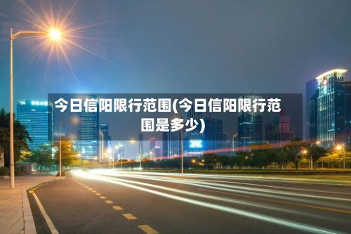 今日信阳限行范围(今日信阳限行范围是多少)-第1张图片