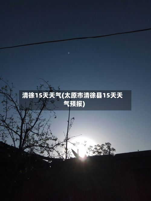 清徐15天天气(太原市清徐县15天天气预报)-第1张图片