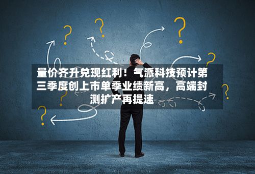量价齐升兑现红利！气派科技预计第三季度创上市单季业绩新高，高端封测扩产再提速-第1张图片