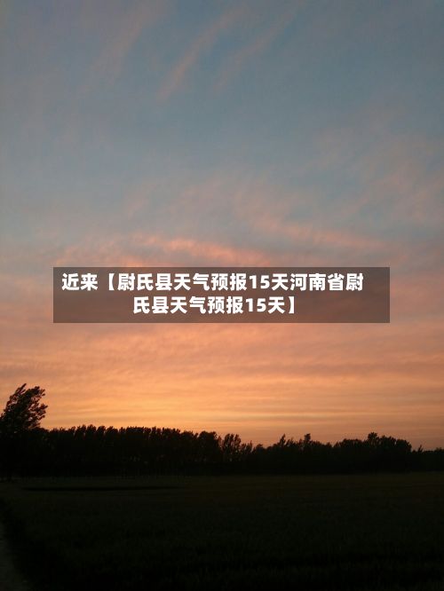 近来【尉氏县天气预报15天河南省尉氏县天气预报15天】-第1张图片