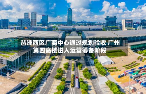 琶洲西区广商中心通过规划验收 广州第四高楼进入运营筹备阶段-第1张图片