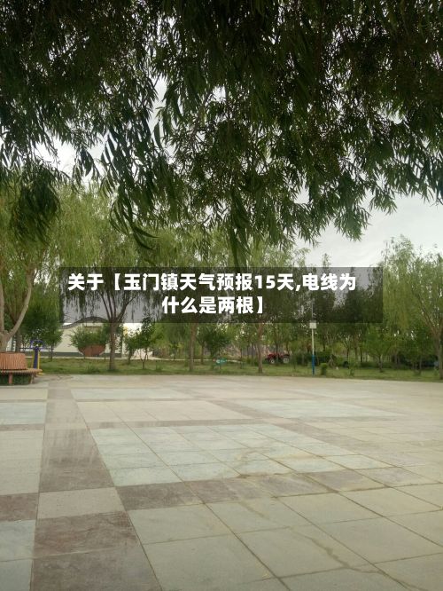 关于【玉门镇天气预报15天,电线为什么是两根】-第1张图片