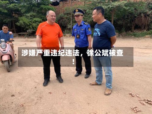 涉嫌严重违纪违法	，徐公斌被查！-第1张图片