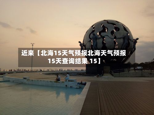 近来【北海15天气预报北海天气预报15天查询结果 15】-第1张图片