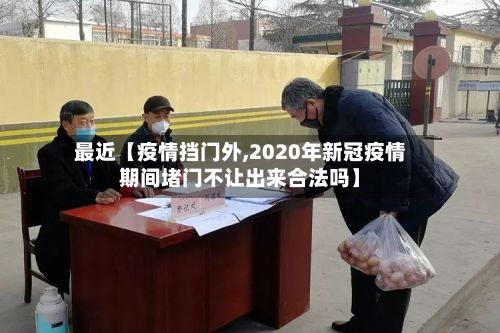 最近【疫情挡门外,2020年新冠疫情期间堵门不让出来合法吗】-第1张图片