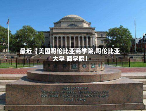 最近【美国哥伦比亚商学院,哥伦比亚大学 商学院】-第1张图片
