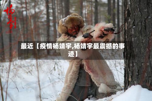 最近【疫情杨靖宇,杨靖宇最震撼的事迹】-第1张图片